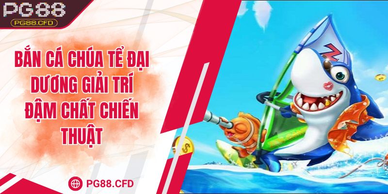 Bắn cá chúa tể đại dương giải trí đậm chất chiến thuật