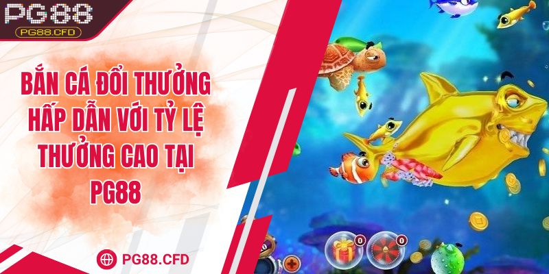 Bắn cá đổi thưởng hấp dẫn với tỷ lệ thưởng cao tại PG88