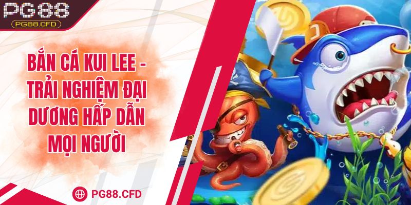 Bắn cá Kui Lee – Trải nghiệm đại dương hấp dẫn mọi người