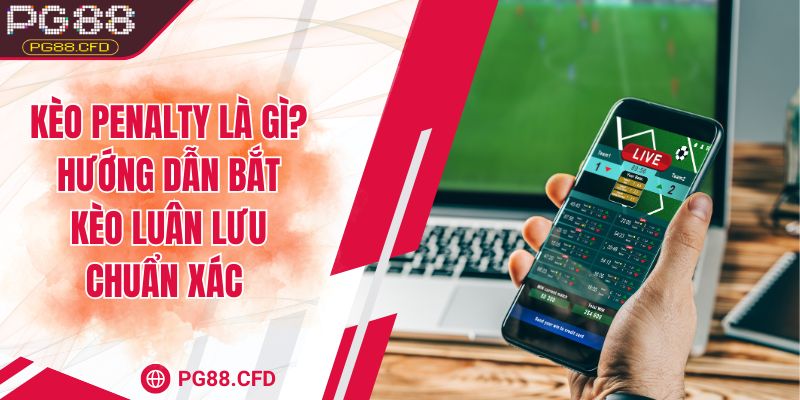 Kèo penalty là gì? Hướng dẫn bắt kèo luân lưu chuẩn xác