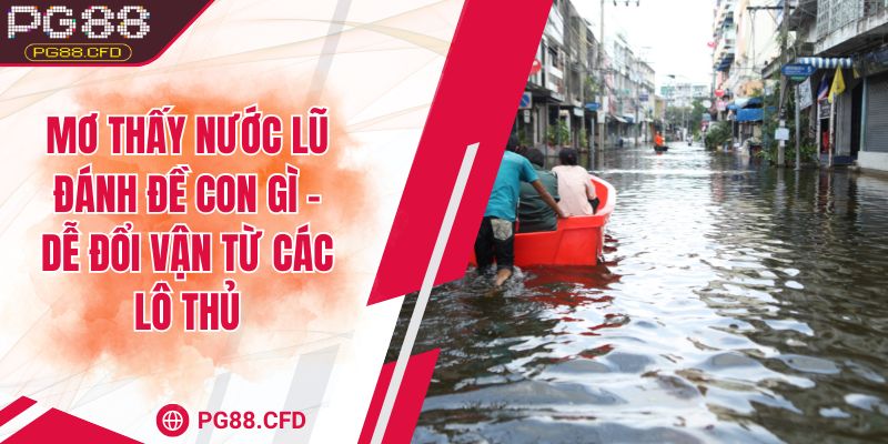 Mơ thấy nước lũ đánh đề con gì - Dễ đổi vận từ các lô thủ