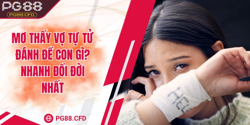 Mơ thấy vợ tự tử đánh đề con gì? Nhanh đổi đời nhất