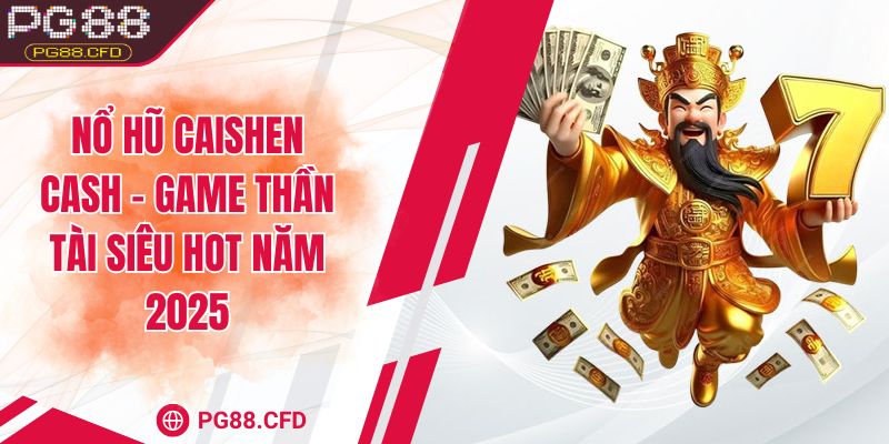 Nổ hũ Caishen Cash - Game thần tài siêu hot năm 2025