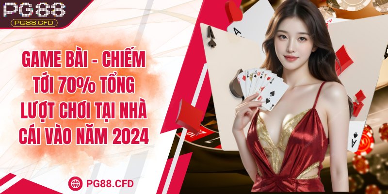 Game bài - Chiếm tới 70% tổng lượt chơi tại nhà cái vào năm 2024