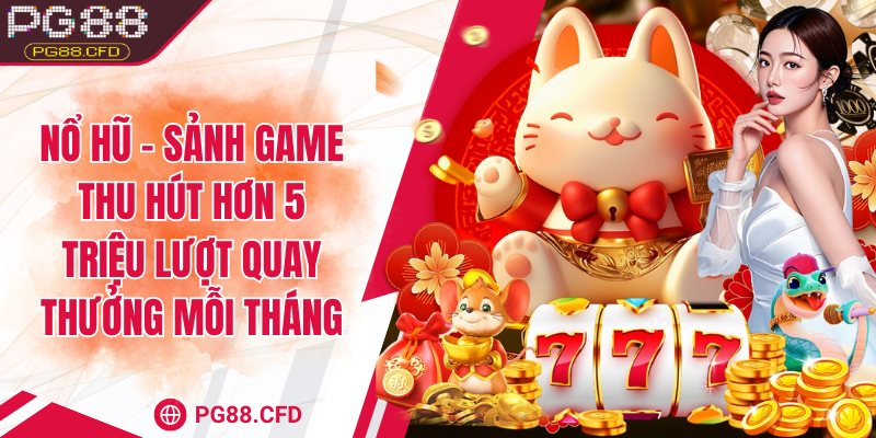 Nổ hũ - Sảnh game thu hút hơn 5 triệu lượt quay thưởng mỗi tháng