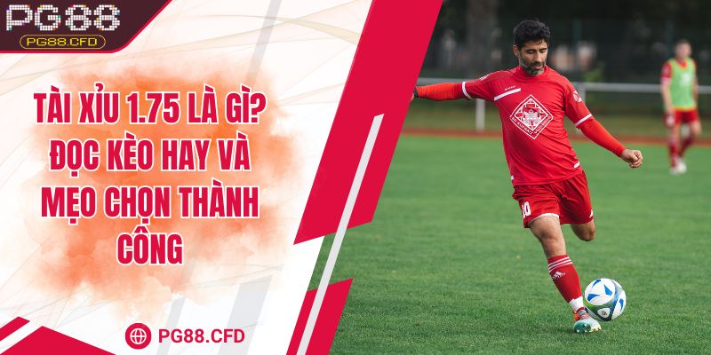 Tài xỉu 1.75 là gì? Đọc kèo hay và mẹo chọn thành công