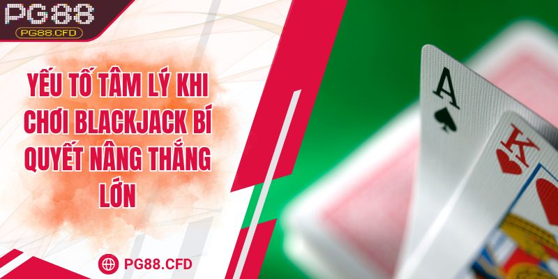 Yếu tố tâm lý khi chơi blackjack bí quyết nâng thắng lớn